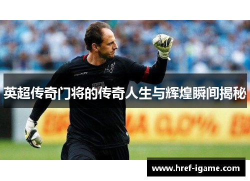 英超传奇门将的传奇人生与辉煌瞬间揭秘 英超传奇门将的传奇人生与辉煌瞬间揭秘