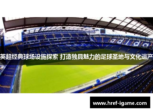 英超经典球场设施探索 打造独具魅力的足球圣地与文化遗产 英超经典球场设施探索 打造独具魅力的足球圣地与文化遗产
