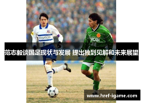 范志毅谈国足现状与发展 提出独到见解和未来展望 范志毅谈国足现状与发展 提出独到见解和未来展望