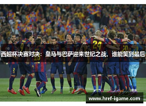 西超杯决赛对决：皇马与巴萨迎来世纪之战，谁能笑到最后