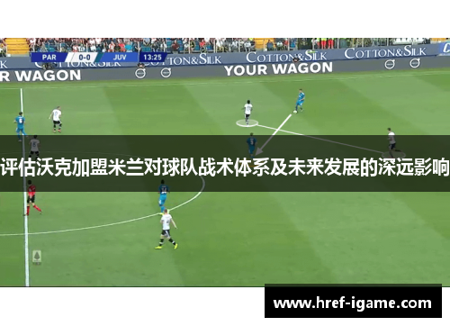 评估沃克加盟米兰对球队战术体系及未来发展的深远影响 评估沃克加盟米兰对球队战术体系及未来发展的深远影响