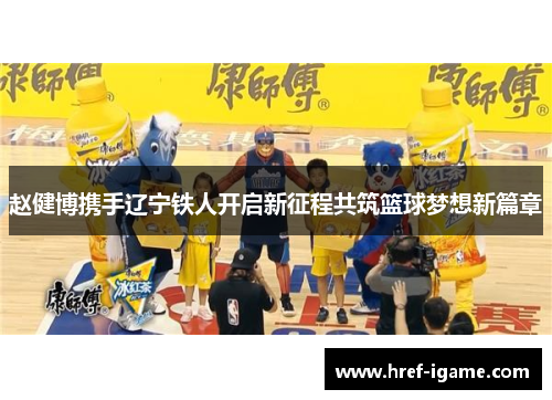 赵健博携手辽宁铁人开启新征程共筑篮球梦想新篇章