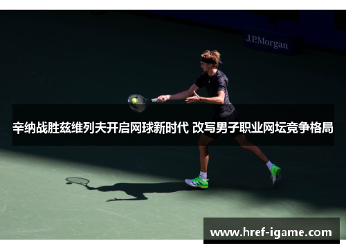 辛纳战胜兹维列夫开启网球新时代 改写男子职业网坛竞争格局