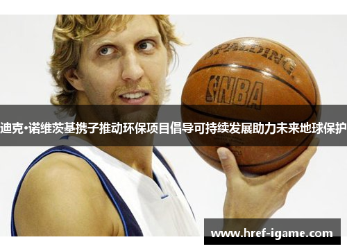 迪克·诺维茨基携子推动环保项目倡导可持续发展助力未来地球保护 迪克·诺维茨基携子推动环保项目倡导可持续发展助力未来地球保护