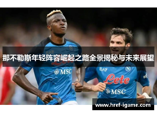 那不勒斯年轻阵容崛起之路全景揭秘与未来展望 那不勒斯年轻阵容崛起之路全景揭秘与未来展望