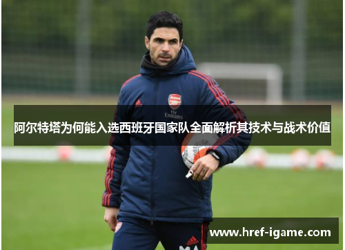 阿尔特塔为何能入选西班牙国家队全面解析其技术与战术价值 阿尔特塔为何能入选西班牙国家队全面解析其技术与战术价值