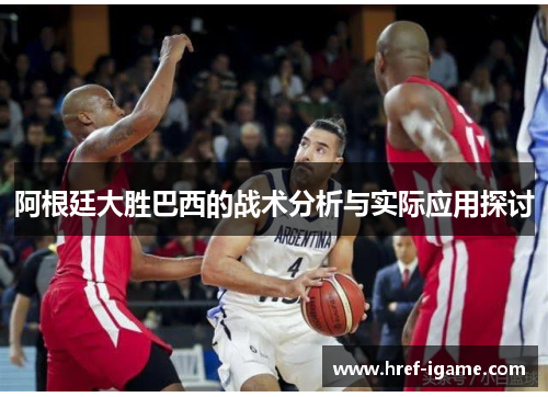 阿根廷大胜巴西的战术分析与实际应用探讨 阿根廷大胜巴西的战术分析与实际应用探讨