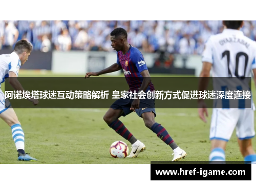 阿诺埃塔球迷互动策略解析 皇家社会创新方式促进球迷深度连接