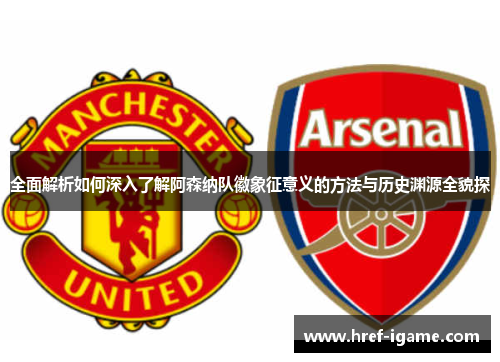 全面解析如何深入了解阿森纳队徽象征意义的方法与历史渊源全貌探 全面解析如何深入了解阿森纳队徽象征意义的方法与历史渊源全貌探