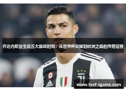 齐达内职业生涯五大巅峰时刻：从世界杯荣耀到欧洲之巅的传奇征程