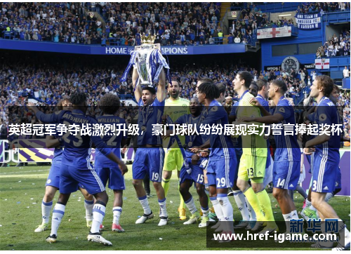 英超冠军争夺战激烈升级，豪门球队纷纷展现实力誓言捧起奖杯