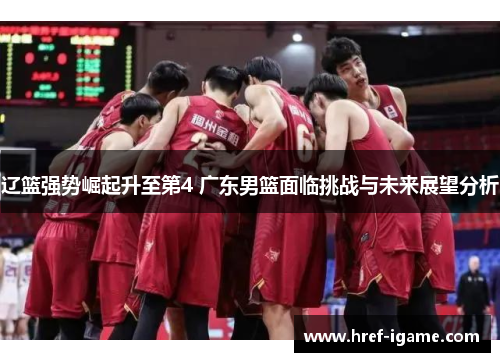 辽篮强势崛起升至第4 广东男篮面临挑战与未来展望分析