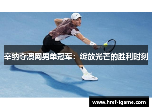 辛纳夺澳网男单冠军：绽放光芒的胜利时刻