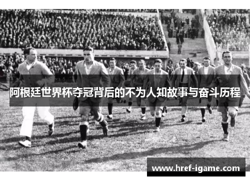 阿根廷世界杯夺冠背后的不为人知故事与奋斗历程 阿根廷世界杯夺冠背后的不为人知故事与奋斗历程