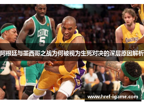 阿根廷与墨西哥之战为何被视为生死对决的深层原因解析 阿根廷与墨西哥之战为何被视为生死对决的深层原因解析
