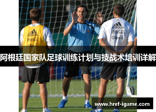 阿根廷国家队足球训练计划与技战术培训详解 阿根廷国家队足球训练计划与技战术培训详解