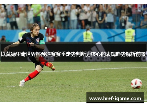 以莫德里奇世界杯预选赛赛季走势判断为核心的表现趋势解析前景 以莫德里奇世界杯预选赛赛季走势判断为核心的表现趋势解析前景