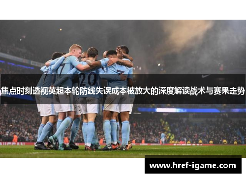 焦点时刻透视英超本轮防线失误成本被放大的深度解读战术与赛果走势 焦点时刻透视英超本轮防线失误成本被放大的深度解读战术与赛果走势