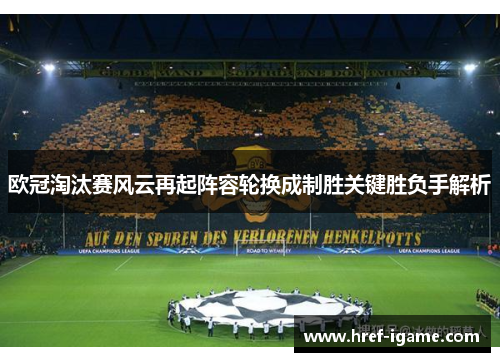 欧冠淘汰赛风云再起阵容轮换成制胜关键胜负手解析 欧冠淘汰赛风云再起阵容轮换成制胜关键胜负手解析