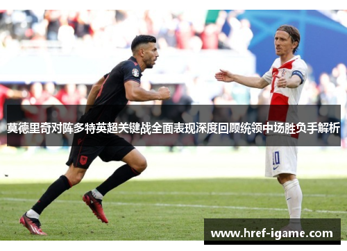 莫德里奇对阵多特英超关键战全面表现深度回顾统领中场胜负手解析 莫德里奇对阵多特英超关键战全面表现深度回顾统领中场胜负手解析