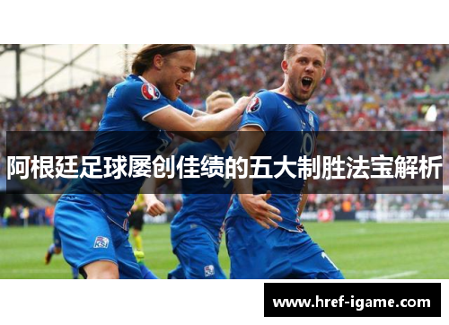 阿根廷足球屡创佳绩的五大制胜法宝解析