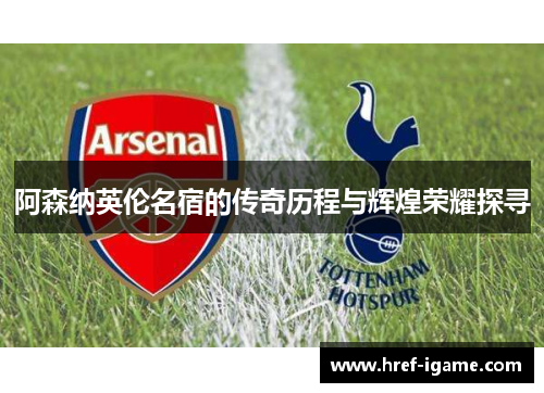 阿森纳英伦名宿的传奇历程与辉煌荣耀探寻 阿森纳英伦名宿的传奇历程与辉煌荣耀探寻