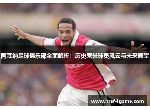 阿森纳足球俱乐部全面解析:历史荣誉球员风云与未来展望 阿森纳足球俱乐部全面解析:历史荣誉球员风云与未来展望