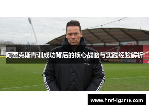 阿贾克斯青训成功背后的核心战略与实践经验解析