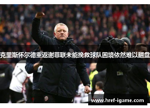 克里斯怀尔德重返谢菲联未能挽救球队困境依然难以翻盘 克里斯怀尔德重返谢菲联未能挽救球队困境依然难以翻盘
