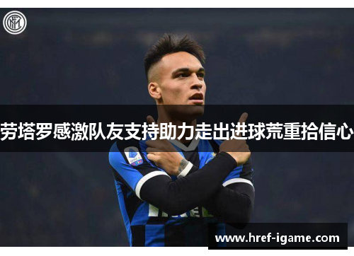 劳塔罗感激队友支持助力走出进球荒重拾信心 劳塔罗感激队友支持助力走出进球荒重拾信心