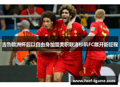 吉鲁欧洲杯后以自由身加盟美职联洛杉矶FC展开新征程 吉鲁欧洲杯后以自由身加盟美职联洛杉矶FC展开新征程