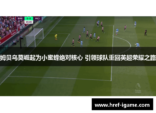 姆贝乌莫崛起为小蜜蜂绝对核心 引领球队重回英超荣耀之路 姆贝乌莫崛起为小蜜蜂绝对核心 引领球队重回英超荣耀之路