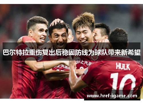 巴尔特拉重伤复出后稳固防线为球队带来新希望 巴尔特拉重伤复出后稳固防线为球队带来新希望