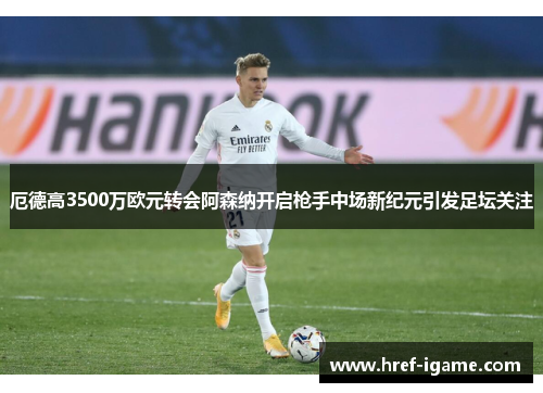 厄德高3500万欧元转会阿森纳开启枪手中场新纪元引发足坛关注 厄德高3500万欧元转会阿森纳开启枪手中场新纪元引发足坛关注