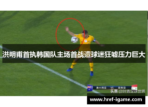 洪明甫首执韩国队主场首战遭球迷狂嘘压力巨大 洪明甫首执韩国队主场首战遭球迷狂嘘压力巨大