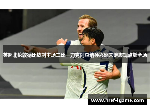英超北伦敦德比热刺主场二比一力克阿森纳孙兴慜关键表现点燃全场 英超北伦敦德比热刺主场二比一力克阿森纳孙兴慜关键表现点燃全场