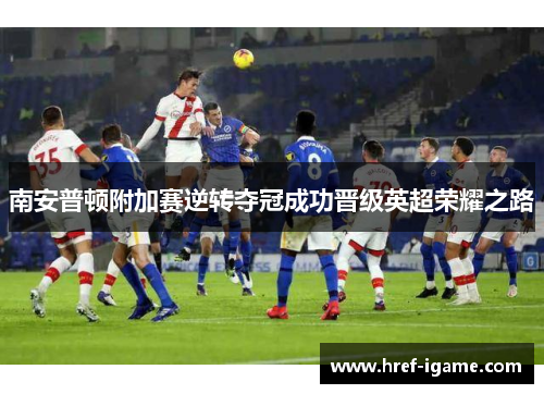 南安普顿附加赛逆转夺冠成功晋级英超荣耀之路 南安普顿附加赛逆转夺冠成功晋级英超荣耀之路